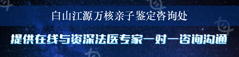 白山江源万核亲子鉴定咨询处